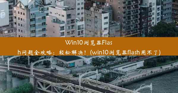 Win10浏览器Flash问题全攻略：轻松解决！(win10浏览器flash用不了)