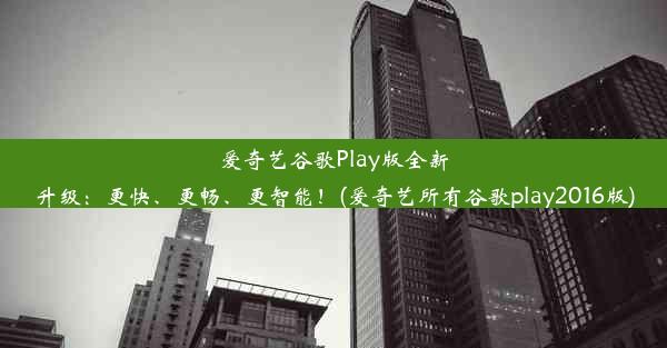 爱奇艺谷歌Play版全新升级：更快、更畅、更智能！(爱奇艺所有谷歌play2016版)