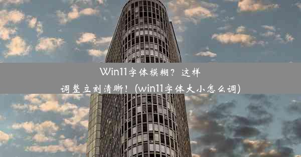 Win11字体模糊？这样调整立刻清晰！(win11字体大小怎么调)