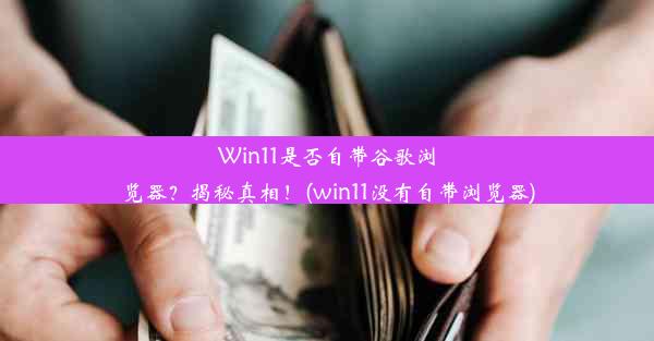 Win11是否自带谷歌浏览器？揭秘真相！(win11没有自带浏览器)