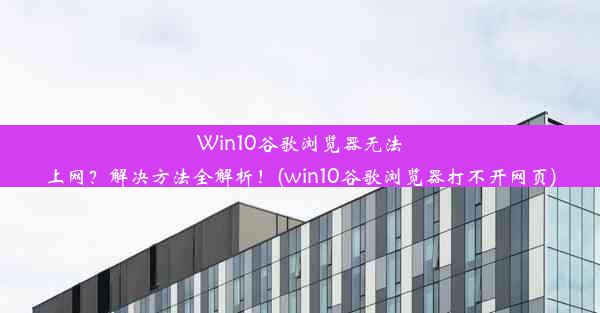 Win10谷歌浏览器无法上网？解决方法全解析！(win10谷歌浏览器打不开网页)