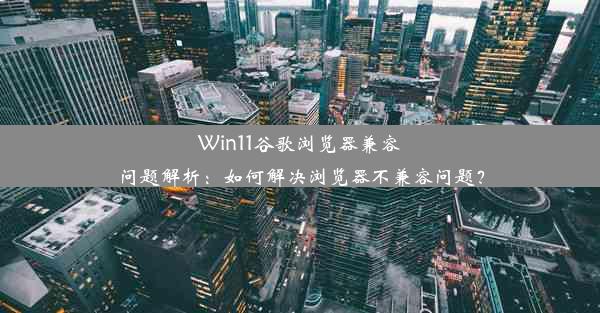 Win11谷歌浏览器兼容问题解析：如何解决浏览器不兼容问题？