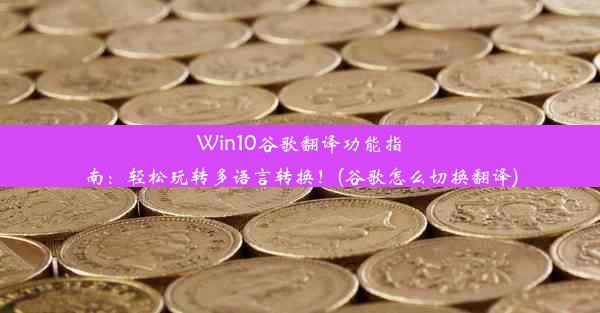 Win10谷歌翻译功能指南：轻松玩转多语言转换！(谷歌怎么切换翻译)