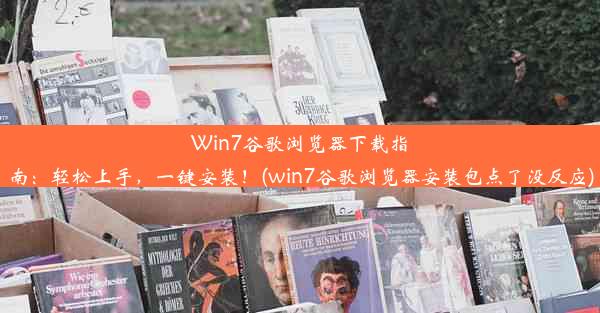 Win7谷歌浏览器下载指南：轻松上手，一键安装！(win7谷歌浏览器安装包点了没反应)