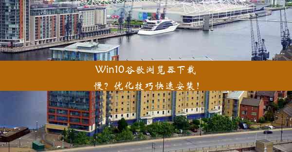 Win10谷歌浏览器下载慢？优化技巧快速安装！