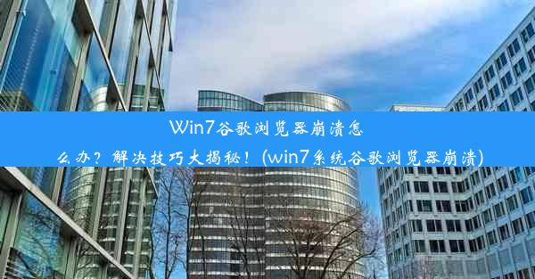 Win7谷歌浏览器崩溃怎么办？解决技巧大揭秘！(win7系统谷歌浏览器崩溃)