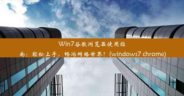 Win7谷歌浏览器使用指南：轻松上手，畅游网络世界！(windows7 chrome)