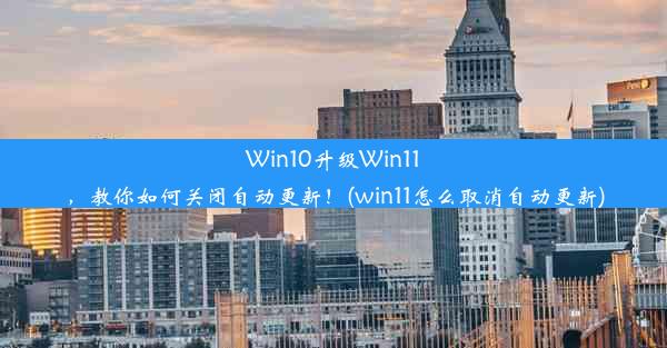 Win10升级Win11，教你如何关闭自动更新！(win11怎么取消自动更新)