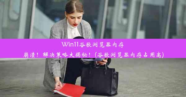 Win11谷歌浏览器内存崩溃！解决策略大揭秘！(谷歌浏览器内存占用高)