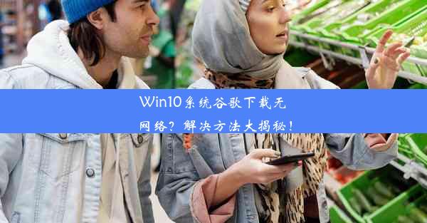 Win10系统谷歌下载无网络？解决方法大揭秘！