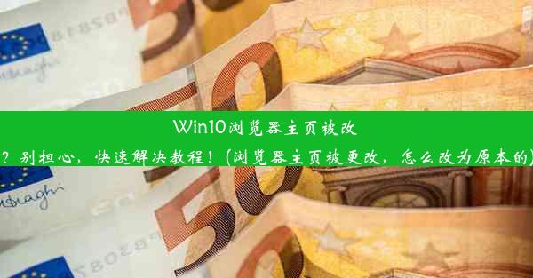 Win10浏览器主页被改？别担心，快速解决教程！(浏览器主页被更改，怎么改为原本的)