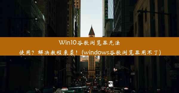 Win10谷歌浏览器无法使用？解决教程来袭！(windows谷歌浏览器用不了)