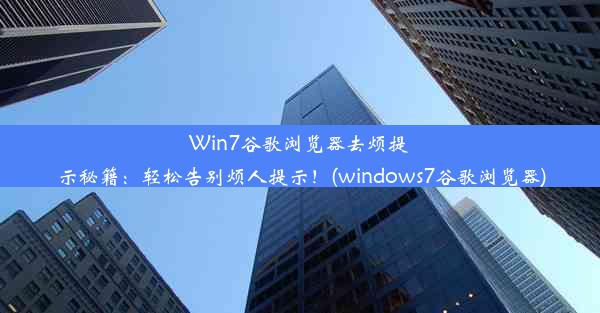 Win7谷歌浏览器去烦提示秘籍：轻松告别烦人提示！(windows7谷歌浏览器)