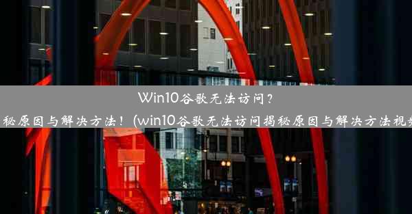 Win10谷歌无法访问？揭秘原因与解决方法！(win10谷歌无法访问揭秘原因与解决方法视频)