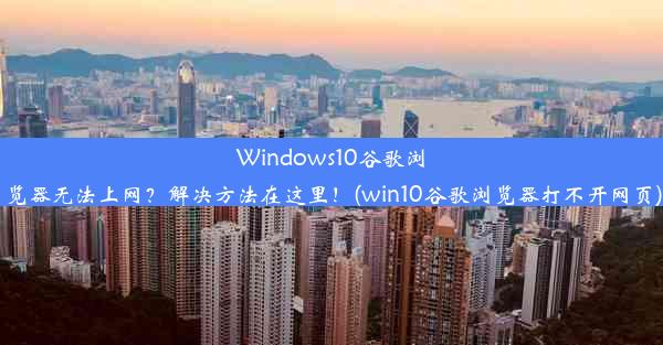 Windows10谷歌浏览器无法上网？解决方法在这里！(win10谷歌浏览器打不开网页)