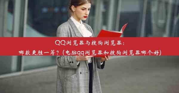 QQ浏览器与搜狗浏览器：哪款更胜一筹？(电脑qq浏览器和搜狗浏览器哪个好)