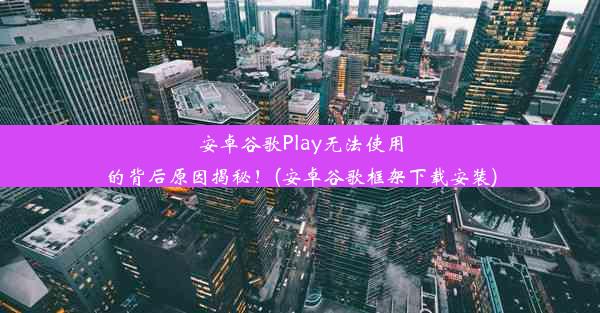 安卓谷歌Play无法使用的背后原因揭秘！(安卓谷歌框架下载安装)