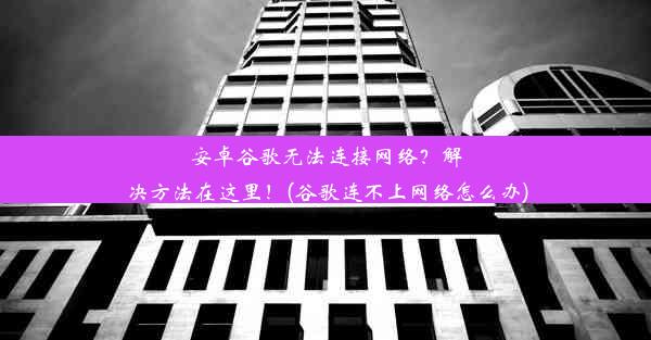 安卓谷歌无法连接网络？解决方法在这里！(谷歌连不上网络怎么办)