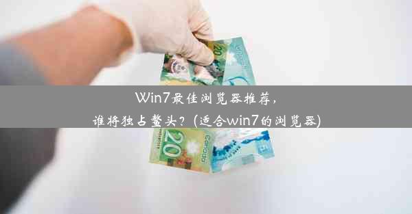 Win7最佳浏览器推荐，谁将独占鳌头？(适合win7的浏览器)