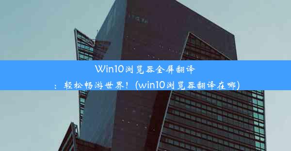 Win10浏览器全屏翻译：轻松畅游世界！(win10浏览器翻译在哪)