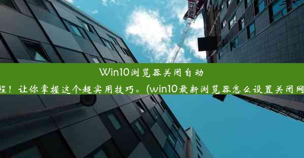 Win10浏览器关闭自动更新教程！让你掌握这个超实用技巧。(win10最新浏览器怎么设置关闭网页提醒)