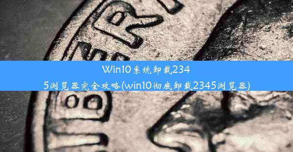 Win10系统卸载2345浏览器完全攻略(win10彻底卸载2345浏览器)