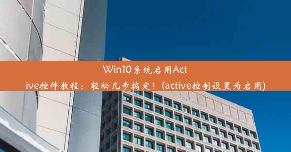 Win10系统启用Active控件教程：轻松几步搞定！(active控制设置为启用)