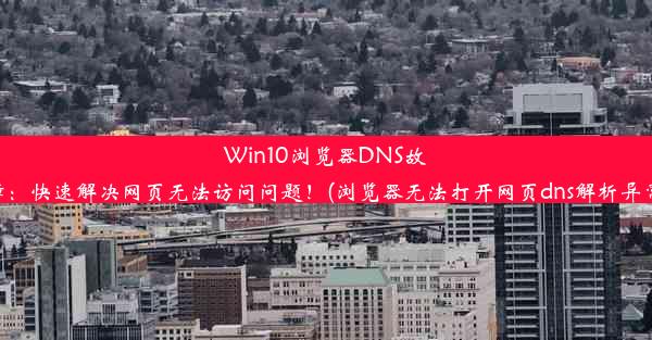 Win10浏览器DNS故障：快速解决网页无法访问问题！(浏览器无法打开网页dns解析异常)