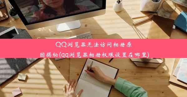 QQ浏览器无法访问相册原因揭秘(qq浏览器相册权限设置在哪里)