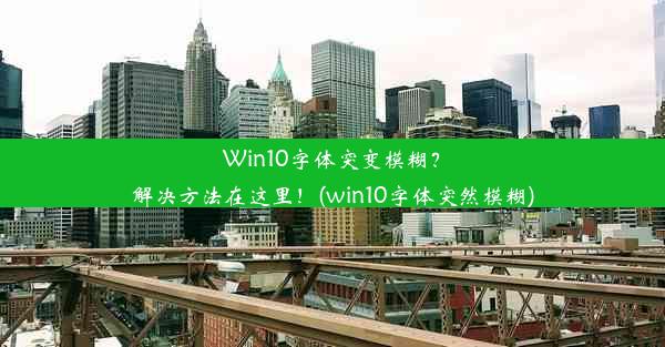 Win10字体突变模糊？解决方法在这里！(win10字体突然模糊)