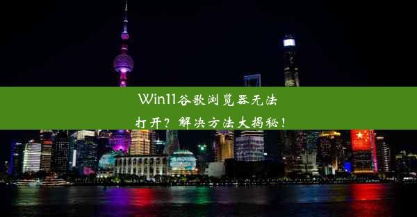 Win11谷歌浏览器无法打开？解决方法大揭秘！