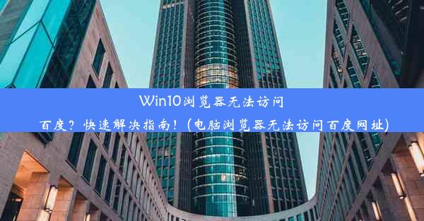 Win10浏览器无法访问百度？快速解决指南！(电脑浏览器无法访问百度网址)