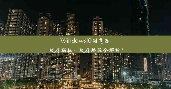 Windows10浏览器缓存揭秘：缓存路径全解析！