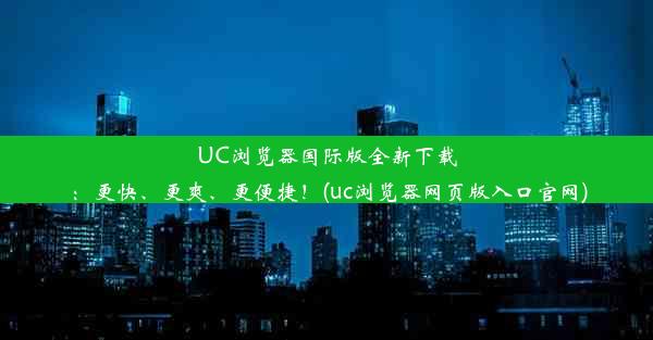 UC浏览器国际版全新下载：更快、更爽、更便捷！(uc浏览器网页版入口官网)