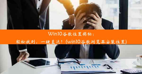 Win10谷歌位置揭秘：轻松找到，一键直达！(win10谷歌浏览器安装位置)