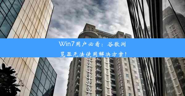 Win7用户必看：谷歌浏览器无法使用解决方案！