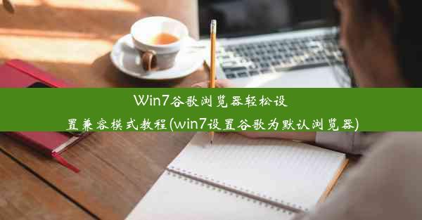 Win7谷歌浏览器轻松设置兼容模式教程(win7设置谷歌为默认浏览器)