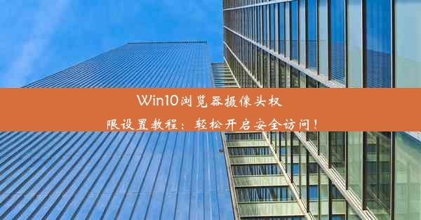 Win10浏览器摄像头权限设置教程：轻松开启安全访问！