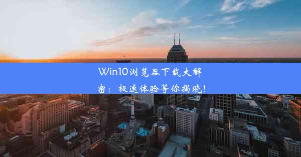 Win10浏览器下载大解密：极速体验等你揭晓！