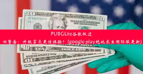 PUBGLite谷歌版过旧警告：升级享受更佳体验！(google play绝地求生国际服更新)