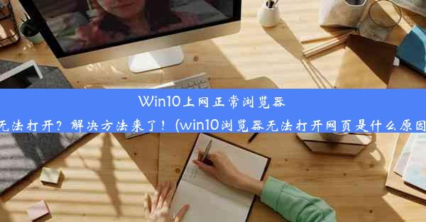 Win10上网正常浏览器无法打开？解决方法来了！(win10浏览器无法打开网页是什么原因)