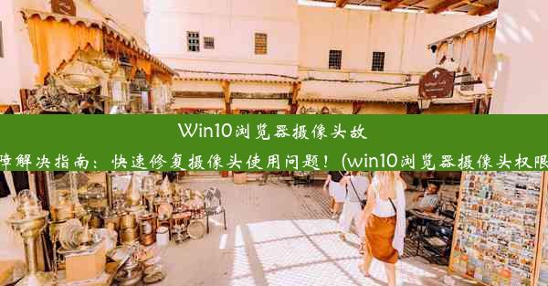 Win10浏览器摄像头故障解决指南：快速修复摄像头使用问题！(win10浏览器摄像头权限)