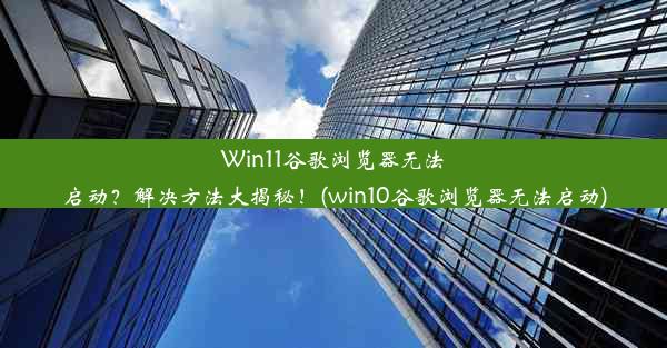 Win11谷歌浏览器无法启动？解决方法大揭秘！(win10谷歌浏览器无法启动)