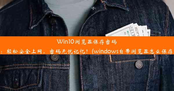 Win10浏览器保存密码功能：轻松安全上网，密码无忧记忆！(windows自带浏览器怎么保存密码)