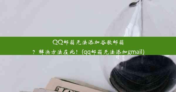 QQ邮箱无法添加谷歌邮箱？解决方法在此！(qq邮箱无法添加gmail)