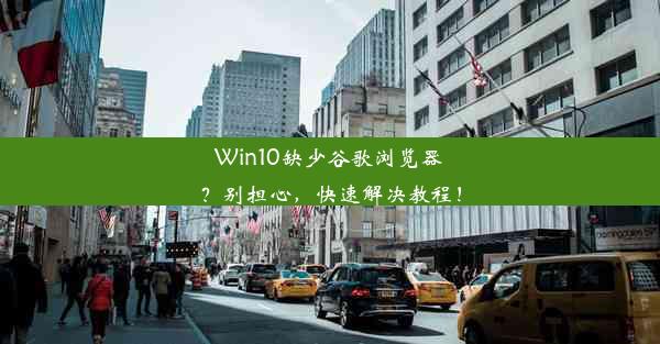 Win10缺少谷歌浏览器？别担心，快速解决教程！