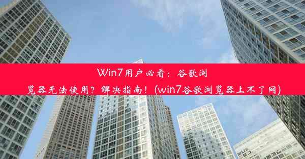 Win7用户必看：谷歌浏览器无法使用？解决指南！(win7谷歌浏览器上不了网)