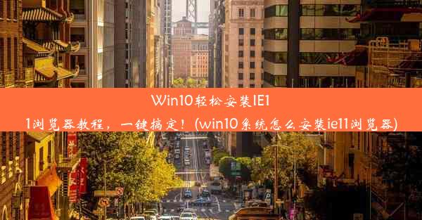 Win10轻松安装IE11浏览器教程，一键搞定！(win10系统怎么安装ie11浏览器)