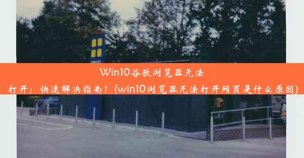 Win10谷歌浏览器无法打开：快速解决指南！(win10浏览器无法打开网页是什么原因)