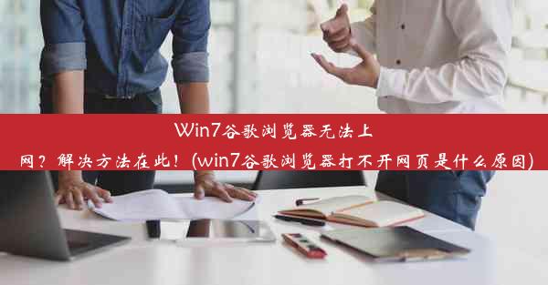 Win7谷歌浏览器无法上网？解决方法在此！(win7谷歌浏览器打不开网页是什么原因)